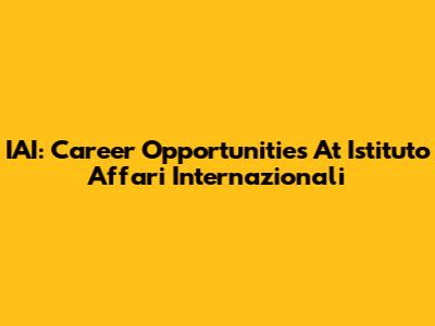 IAI: Career Opportunities At Istituto Affari Internazionali