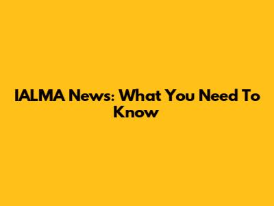 IALMA News: What You Need To Know