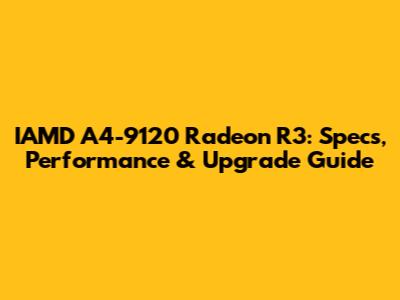 IAMD A4-9120 Radeon R3: Specs, Performance & Upgrade Guide