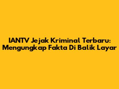 IANTV Jejak Kriminal Terbaru: Mengungkap Fakta Di Balik Layar