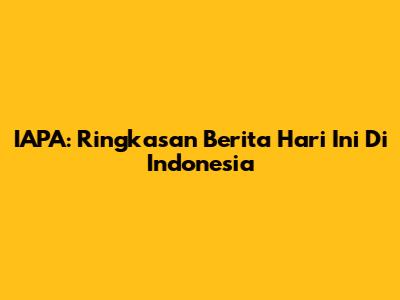 IAPA: Ringkasan Berita Hari Ini Di Indonesia
