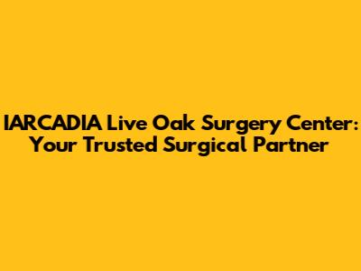 IARCADIA Live Oak Surgery Center: Your Trusted Surgical Partner