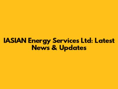 IASIAN Energy Services Ltd: Latest News & Updates