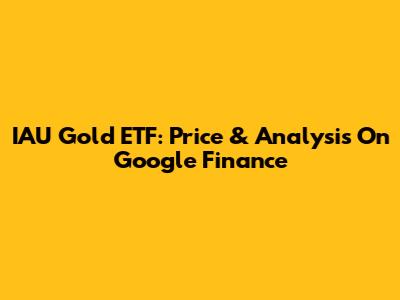 IAU Gold ETF: Price & Analysis On Google Finance