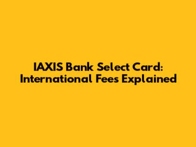 IAXIS Bank Select Card: International Fees Explained