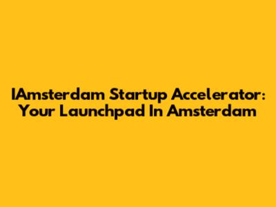 IAmsterdam Startup Accelerator: Your Launchpad In Amsterdam