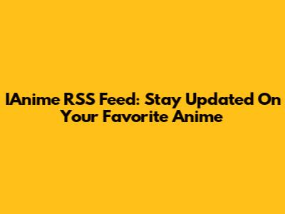 IAnime RSS Feed: Stay Updated On Your Favorite Anime