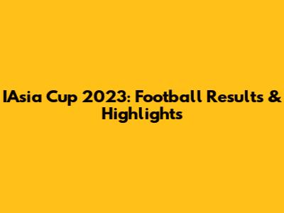 IAsia Cup 2023: Football Results & Highlights