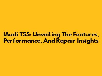 IAudi T55: Unveiling The Features, Performance, And Repair Insights