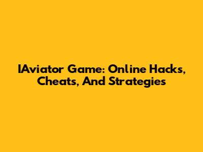 IAviator Game: Online Hacks, Cheats, And Strategies