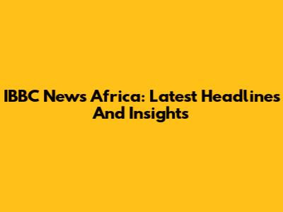 IBBC News Africa: Latest Headlines And Insights