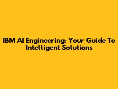 IBM AI Engineering: Your Guide To Intelligent Solutions