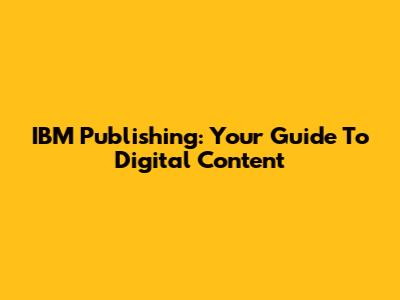 IBM Publishing: Your Guide To Digital Content