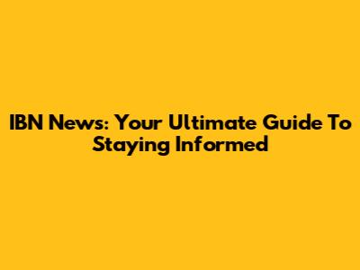 IBN News: Your Ultimate Guide To Staying Informed