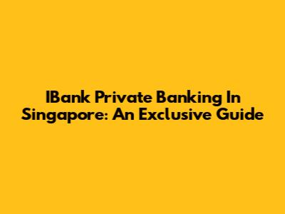 IBank Private Banking In Singapore: An Exclusive Guide