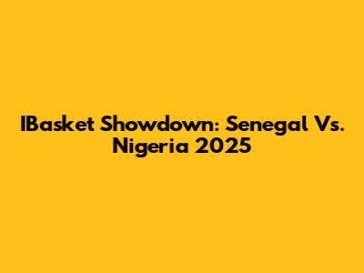 IBasket Showdown: Senegal Vs. Nigeria 2025