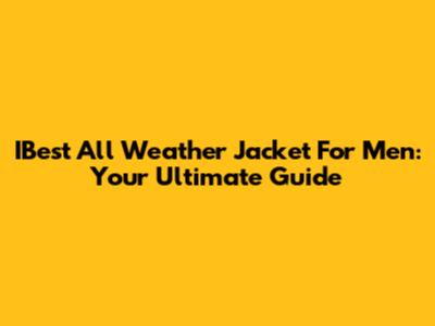 IBest All Weather Jacket For Men: Your Ultimate Guide
