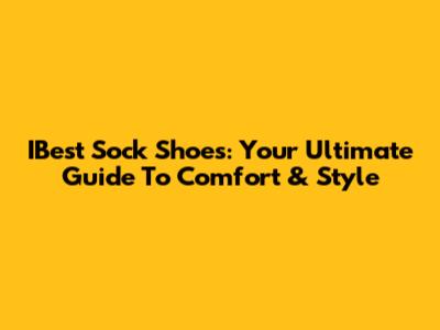 IBest Sock Shoes: Your Ultimate Guide To Comfort & Style