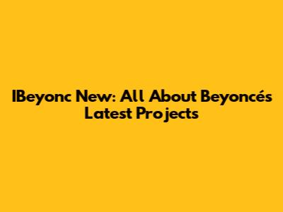 IBeyonc New: All About Beyoncé's Latest Projects