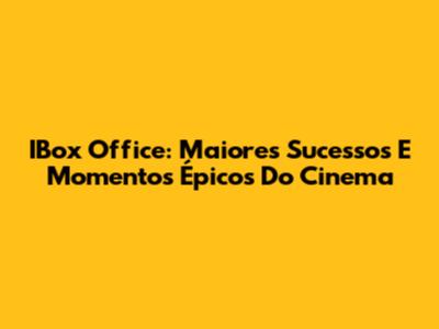 IBox Office: Maiores Sucessos E Momentos Épicos Do Cinema