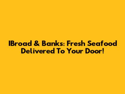 IBroad & Banks: Fresh Seafood Delivered To Your Door!