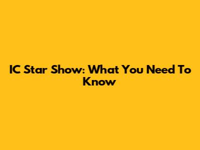 IC Star Show: What You Need To Know