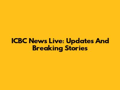 ICBC News Live: Updates And Breaking Stories