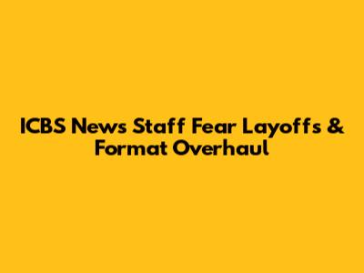 ICBS News Staff Fear Layoffs & Format Overhaul