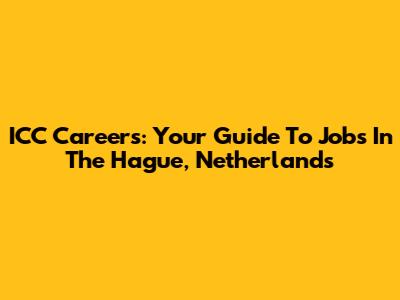 ICC Careers: Your Guide To Jobs In The Hague, Netherlands