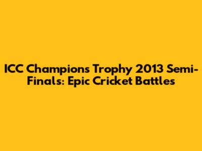 ICC Champions Trophy 2013 Semi-Finals: Epic Cricket Battles
