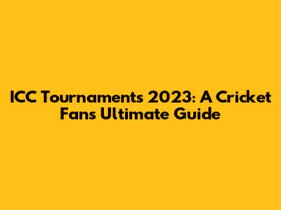 ICC Tournaments 2023: A Cricket Fan's Ultimate Guide