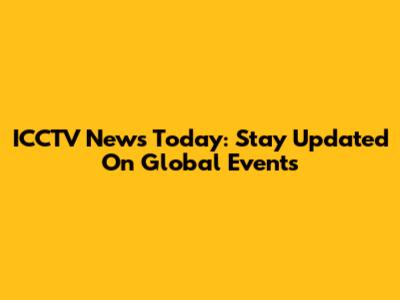 ICCTV News Today: Stay Updated On Global Events