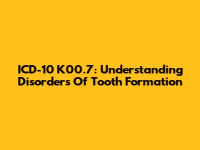 ICD-10 K00.7: Understanding Disorders Of Tooth Formation