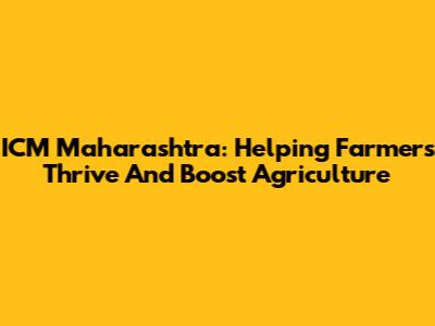 ICM Maharashtra: Helping Farmers Thrive And Boost Agriculture