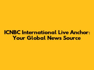 ICNBC International Live Anchor: Your Global News Source