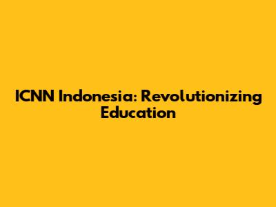 ICNN Indonesia: Revolutionizing Education