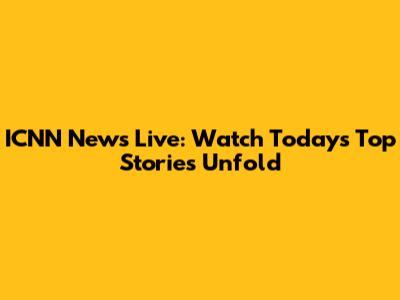 ICNN News Live: Watch Today's Top Stories Unfold