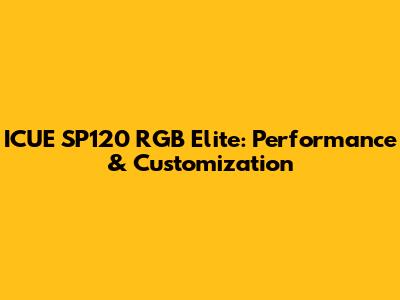 ICUE SP120 RGB Elite: Performance & Customization
