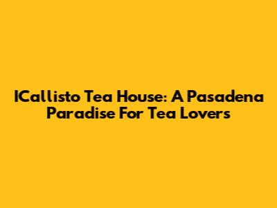 ICallisto Tea House: A Pasadena Paradise For Tea Lovers