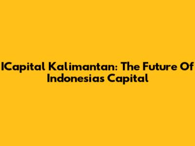 ICapital Kalimantan: The Future Of Indonesia's Capital