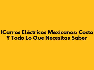 ICarros Eléctricos Mexicanos: Costo Y Todo Lo Que Necesitas Saber
