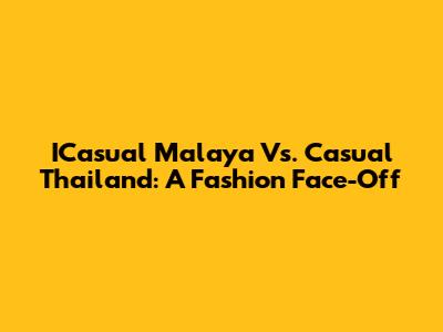 ICasual Malaya Vs. Casual Thailand: A Fashion Face-Off