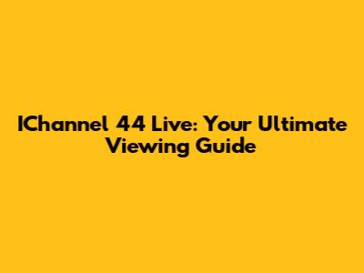 IChannel 44 Live: Your Ultimate Viewing Guide