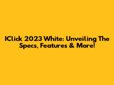 IClick 2023 White: Unveiling The Specs, Features & More!