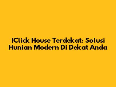 IClick House Terdekat: Solusi Hunian Modern Di Dekat Anda
