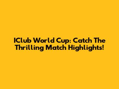 IClub World Cup: Catch The Thrilling Match Highlights!