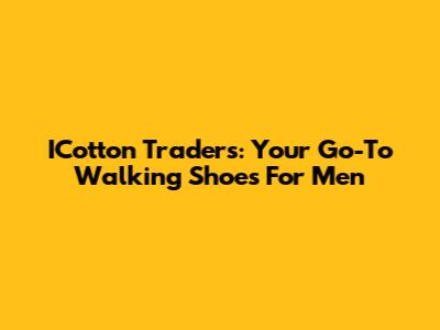 ICotton Traders: Your Go-To Walking Shoes For Men