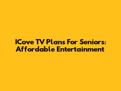 ICove TV Plans For Seniors: Affordable Entertainment