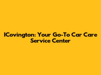 ICovington: Your Go-To Car Care Service Center