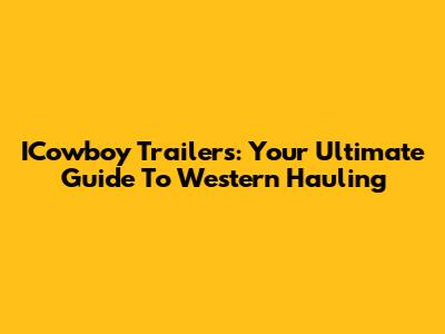ICowboy Trailers: Your Ultimate Guide To Western Hauling